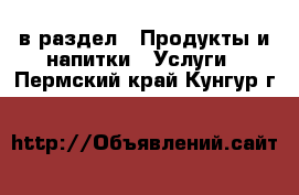  в раздел : Продукты и напитки » Услуги . Пермский край,Кунгур г.